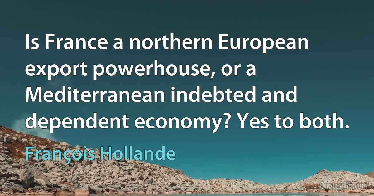 Is France a northern European export powerhouse, or a Mediterranean indebted and dependent economy? Yes to both. (François Hollande)