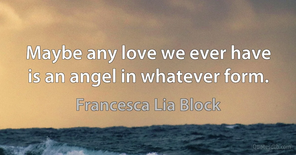 Maybe any love we ever have is an angel in whatever form. (Francesca Lia Block)