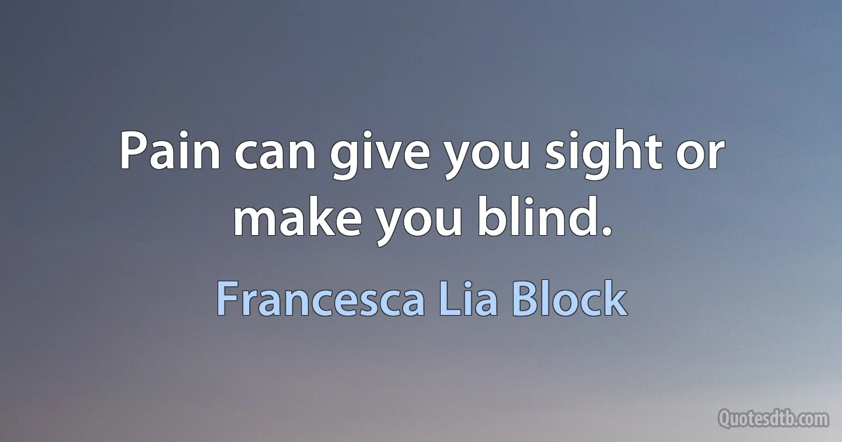 Pain can give you sight or make you blind. (Francesca Lia Block)