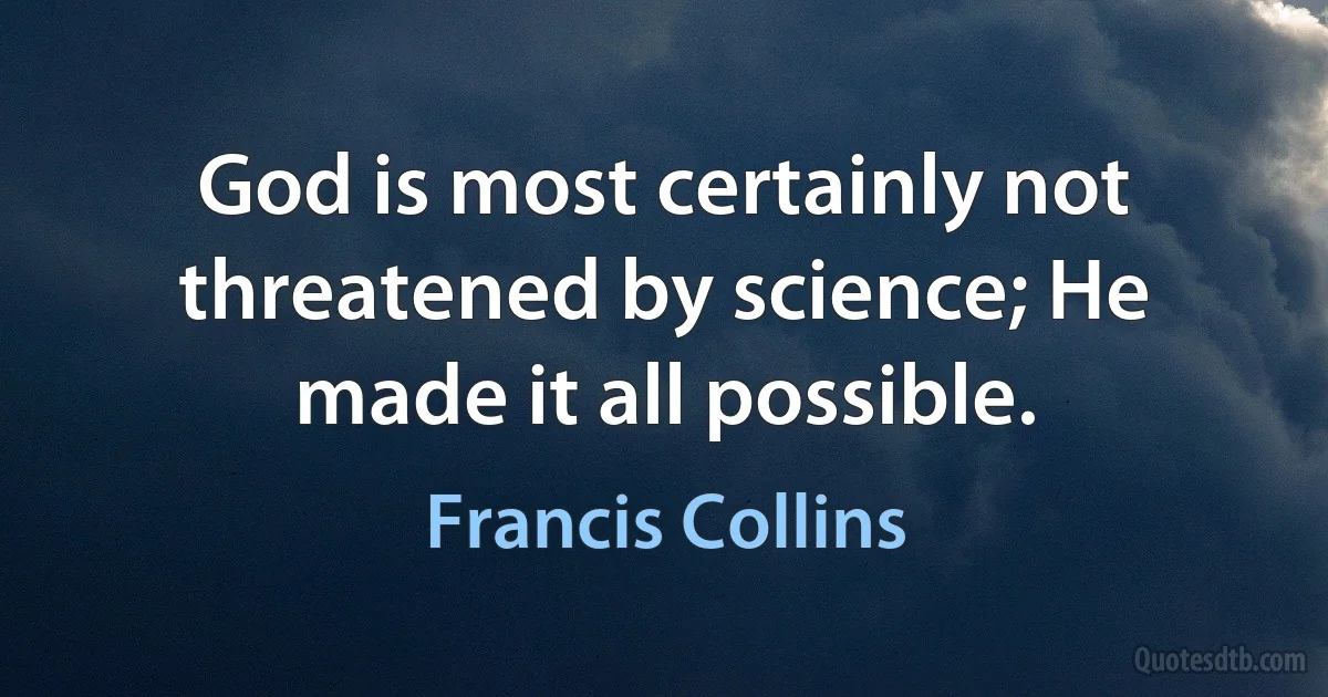 God is most certainly not threatened by science; He made it all possible. (Francis Collins)