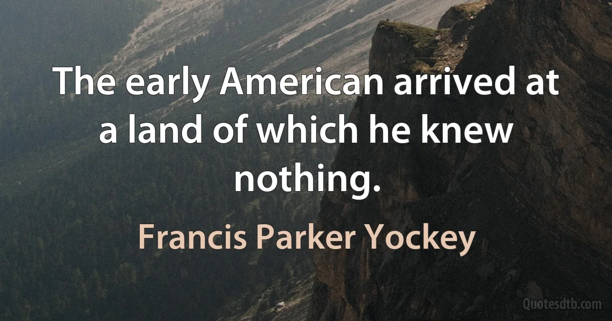 The early American arrived at a land of which he knew nothing. (Francis Parker Yockey)