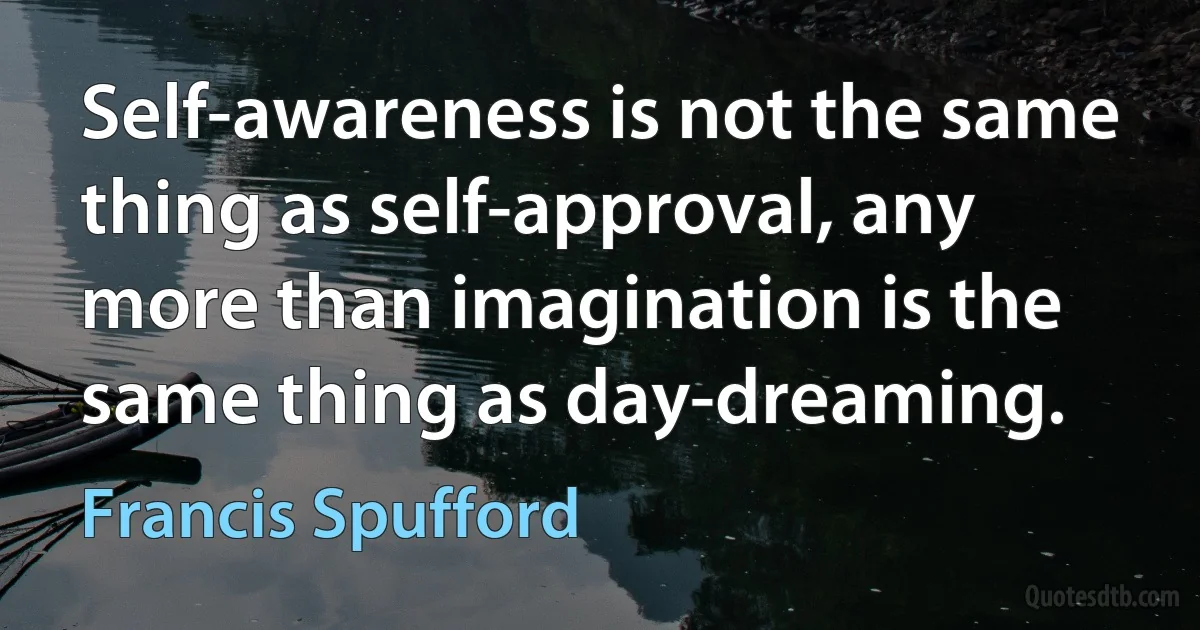 Self-awareness is not the same thing as self-approval, any more than imagination is the same thing as day-dreaming. (Francis Spufford)