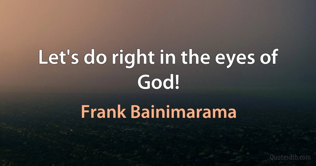 Let's do right in the eyes of God! (Frank Bainimarama)