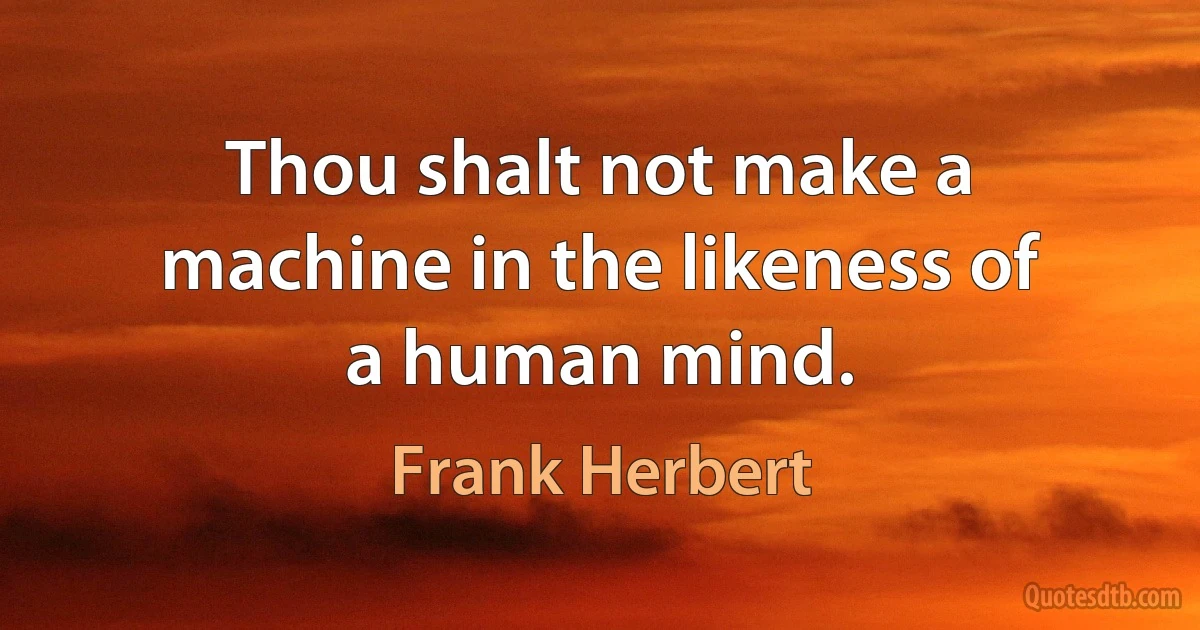 Thou shalt not make a machine in the likeness of a human mind. (Frank Herbert)