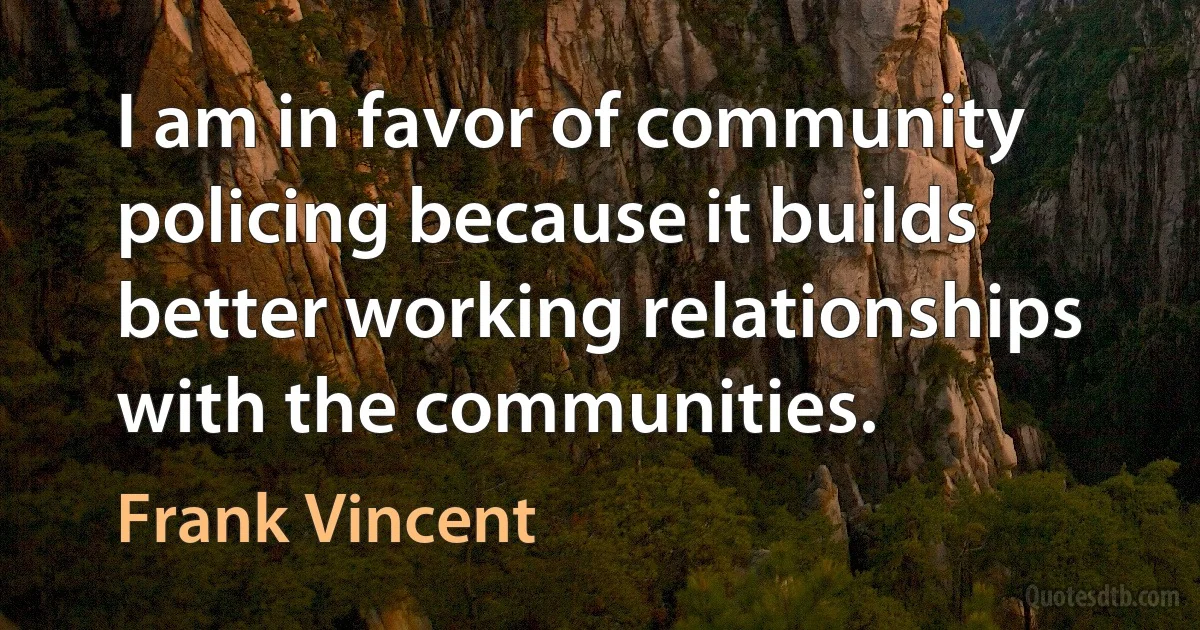 I am in favor of community policing because it builds better working relationships with the communities. (Frank Vincent)