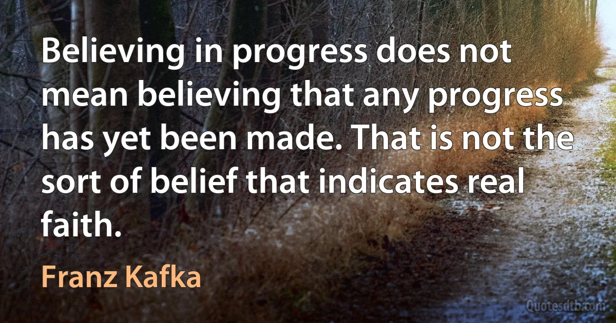 Believing in progress does not mean believing that any progress has yet been made. That is not the sort of belief that indicates real faith. (Franz Kafka)