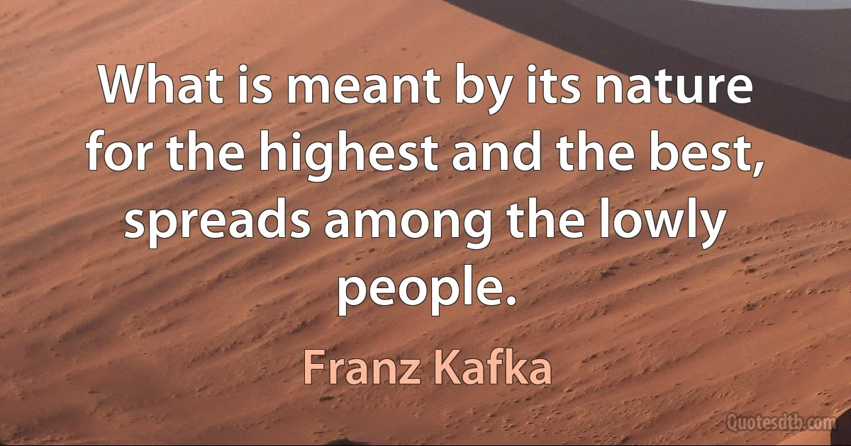 What is meant by its nature for the highest and the best, spreads among the lowly people. (Franz Kafka)