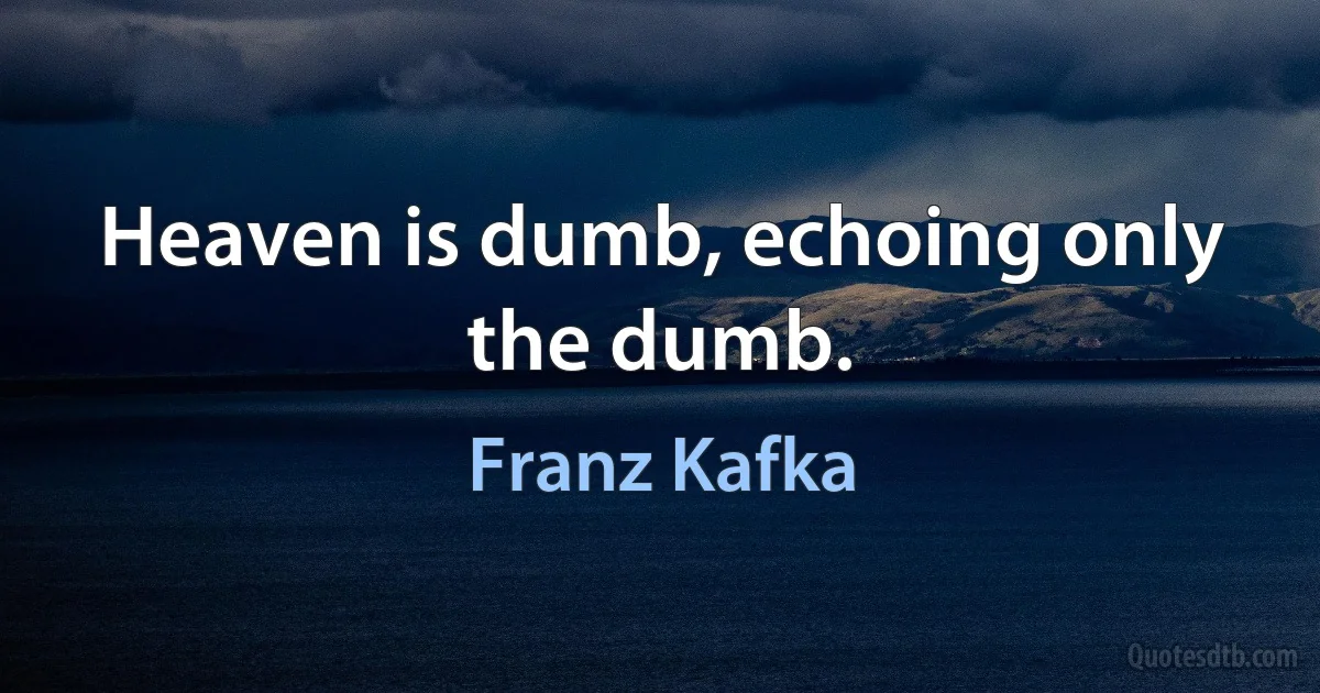 Heaven is dumb, echoing only the dumb. (Franz Kafka)