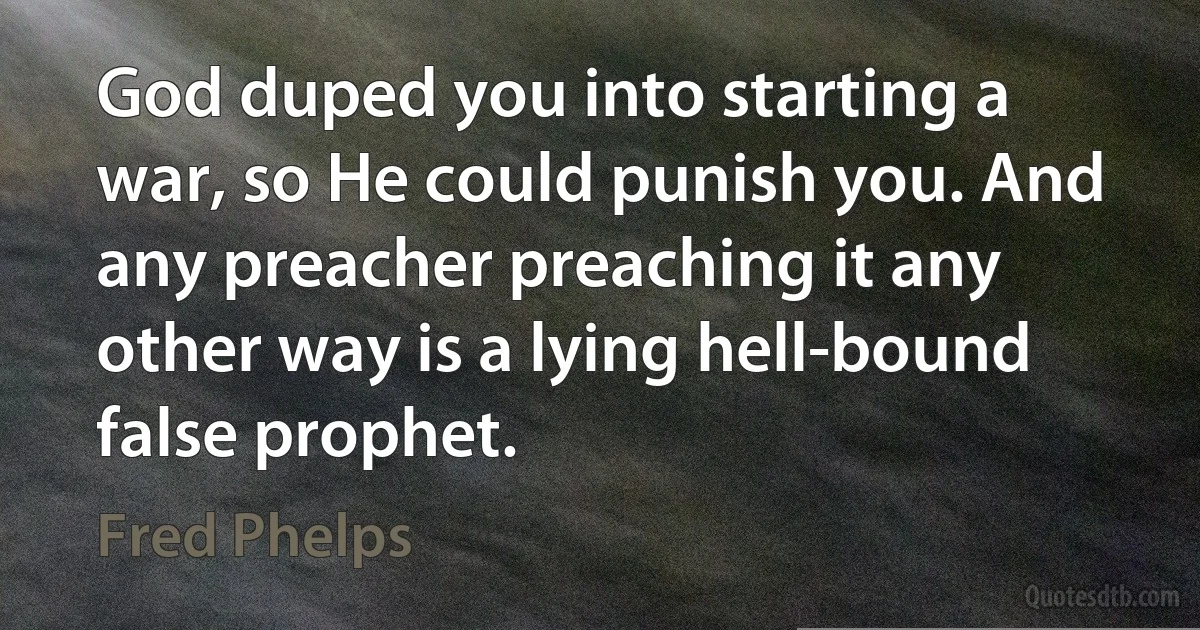 God duped you into starting a war, so He could punish you. And any preacher preaching it any other way is a lying hell-bound false prophet. (Fred Phelps)