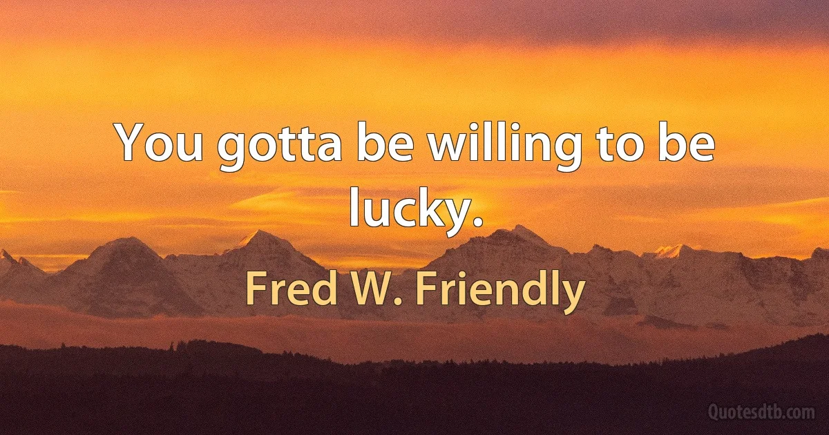 You gotta be willing to be lucky. (Fred W. Friendly)