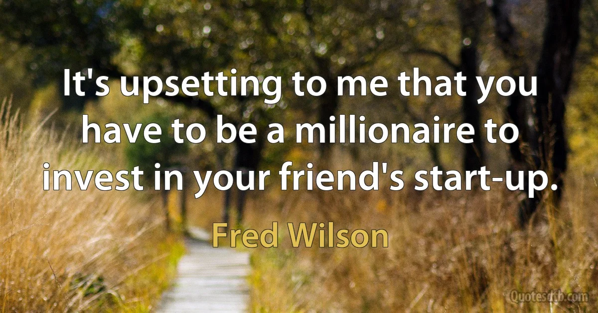 It's upsetting to me that you have to be a millionaire to invest in your friend's start-up. (Fred Wilson)