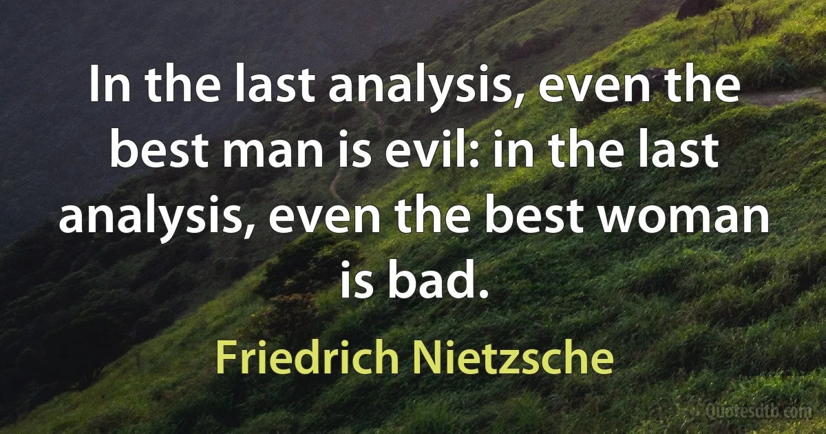 In the last analysis, even the best man is evil: in the last analysis, even the best woman is bad. (Friedrich Nietzsche)