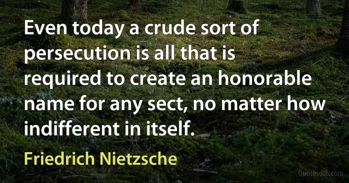 Even today a crude sort of persecution is all that is required to create an honorable name for any sect, no matter how indifferent in itself. (Friedrich Nietzsche)