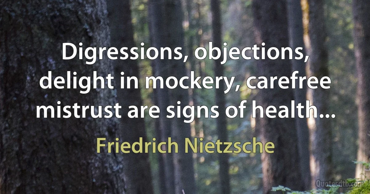 Digressions, objections, delight in mockery, carefree mistrust are signs of health... (Friedrich Nietzsche)