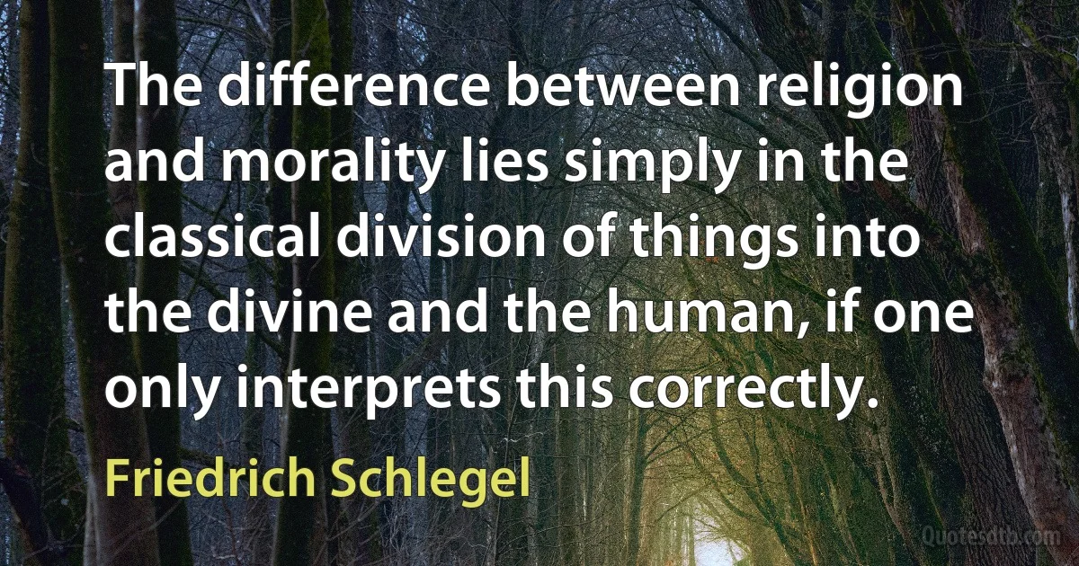 The difference between religion and morality lies simply in the classical division of things into the divine and the human, if one only interprets this correctly. (Friedrich Schlegel)