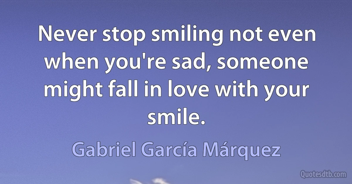 Never stop smiling not even when you're sad, someone might fall in love with your smile. (Gabriel García Márquez)