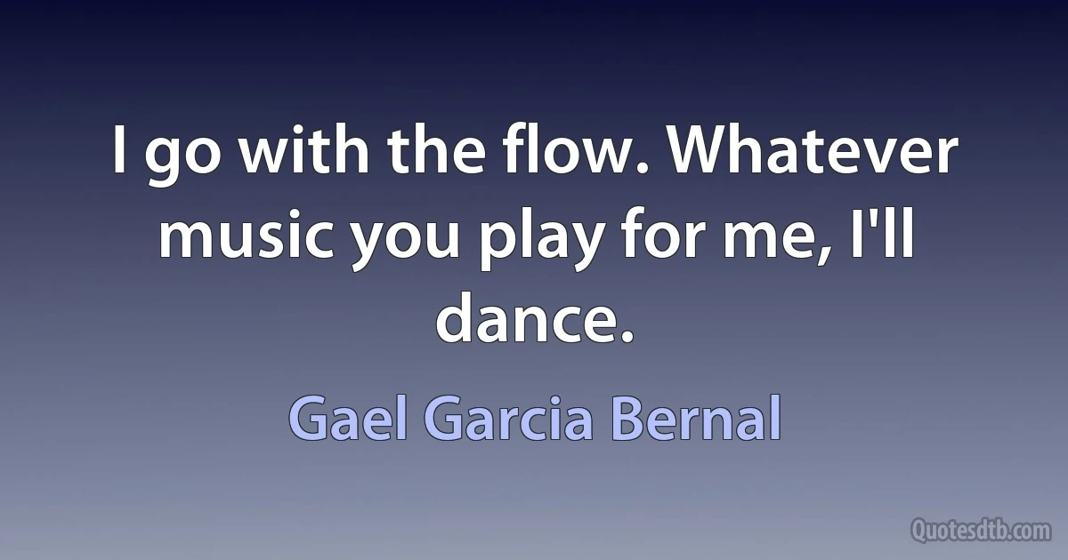 I go with the flow. Whatever music you play for me, I'll dance. (Gael Garcia Bernal)