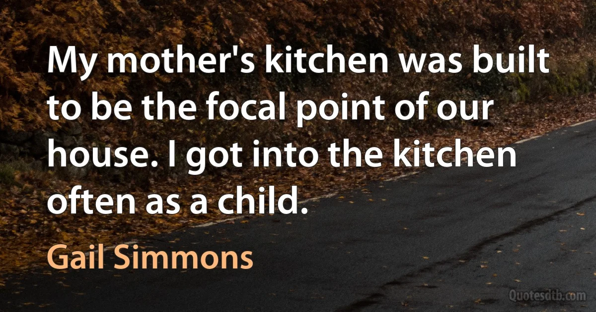 My mother's kitchen was built to be the focal point of our house. I got into the kitchen often as a child. (Gail Simmons)