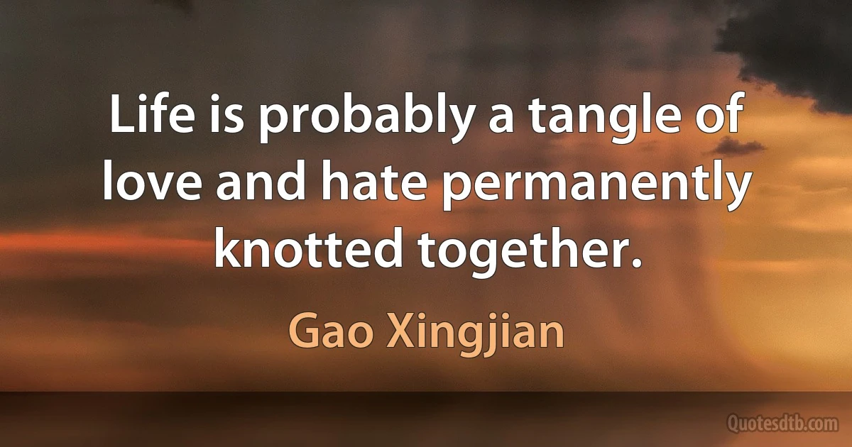 Life is probably a tangle of love and hate permanently knotted together. (Gao Xingjian)