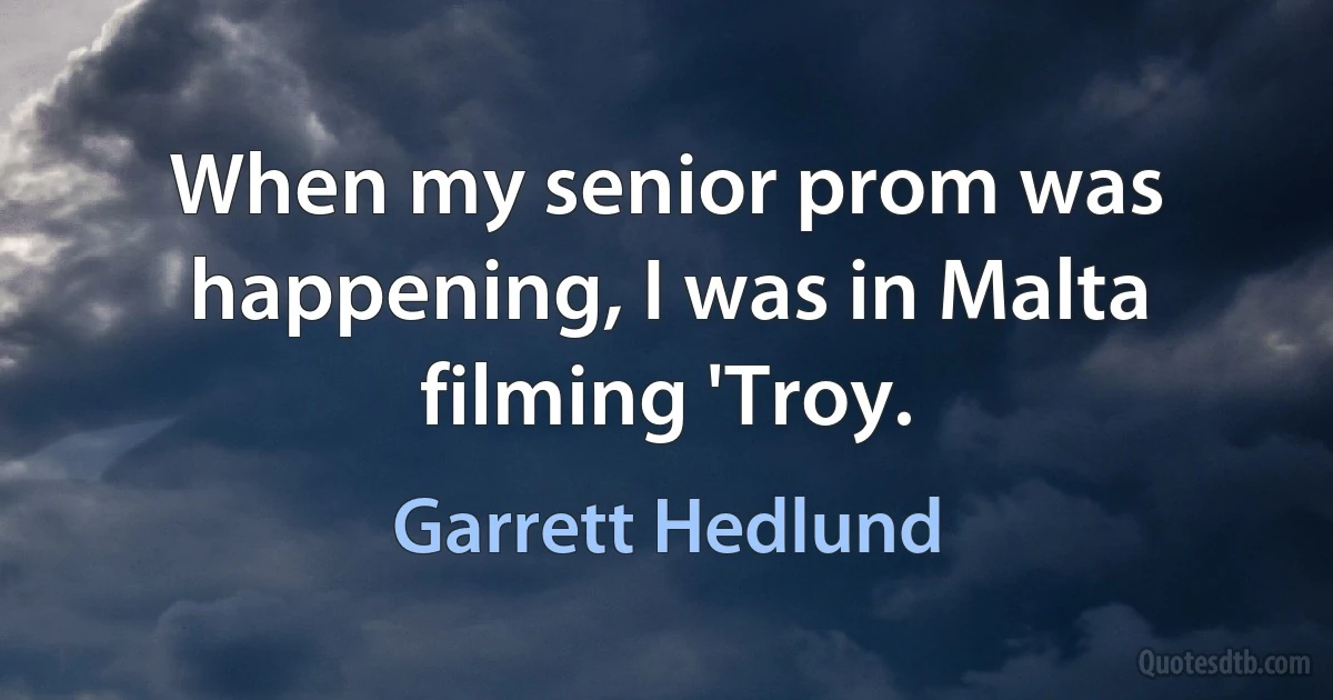 When my senior prom was happening, I was in Malta filming 'Troy. (Garrett Hedlund)