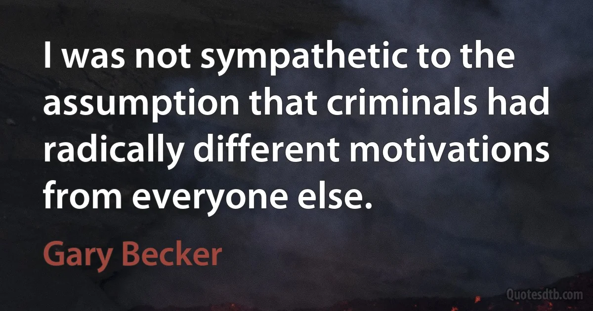 I was not sympathetic to the assumption that criminals had radically different motivations from everyone else. (Gary Becker)