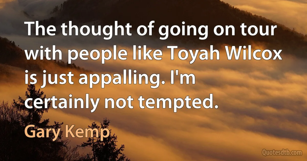 The thought of going on tour with people like Toyah Wilcox is just appalling. I'm certainly not tempted. (Gary Kemp)