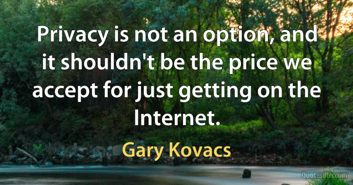 Privacy is not an option, and it shouldn't be the price we accept for just getting on the Internet. (Gary Kovacs)