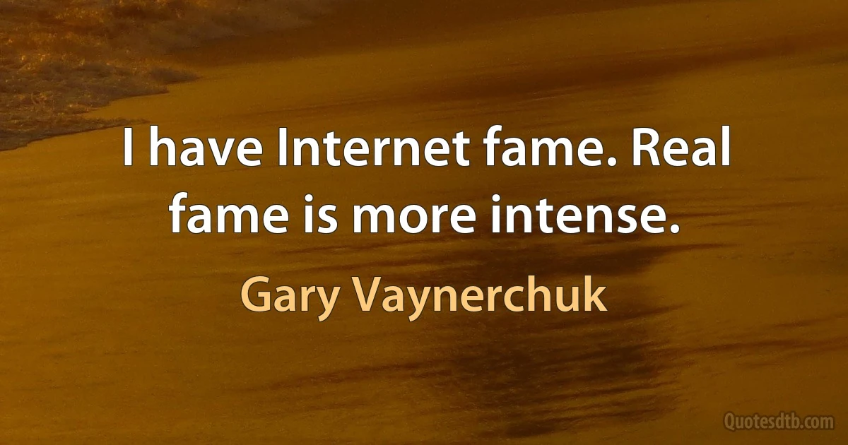 I have Internet fame. Real fame is more intense. (Gary Vaynerchuk)