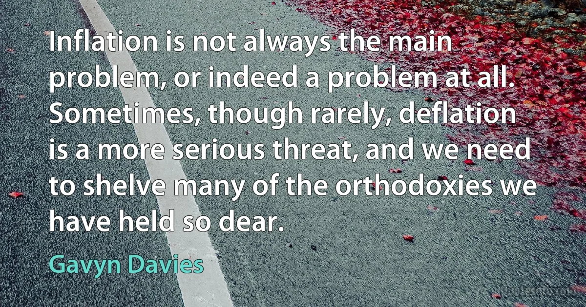 Inflation is not always the main problem, or indeed a problem at all. Sometimes, though rarely, deflation is a more serious threat, and we need to shelve many of the orthodoxies we have held so dear. (Gavyn Davies)