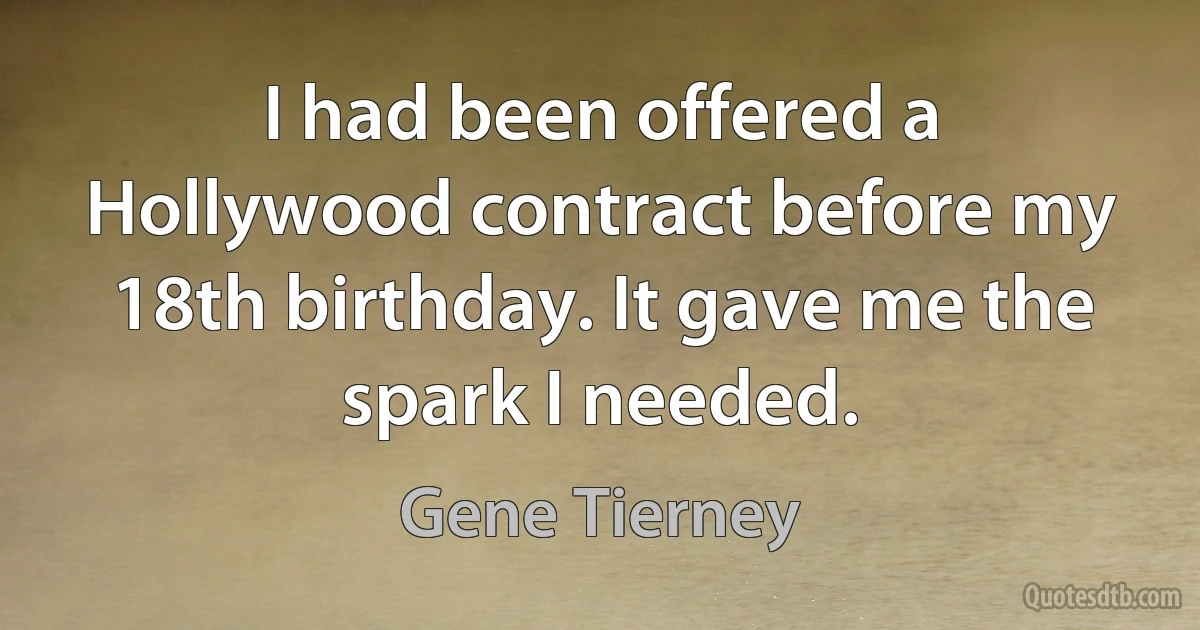 I had been offered a Hollywood contract before my 18th birthday. It gave me the spark I needed. (Gene Tierney)