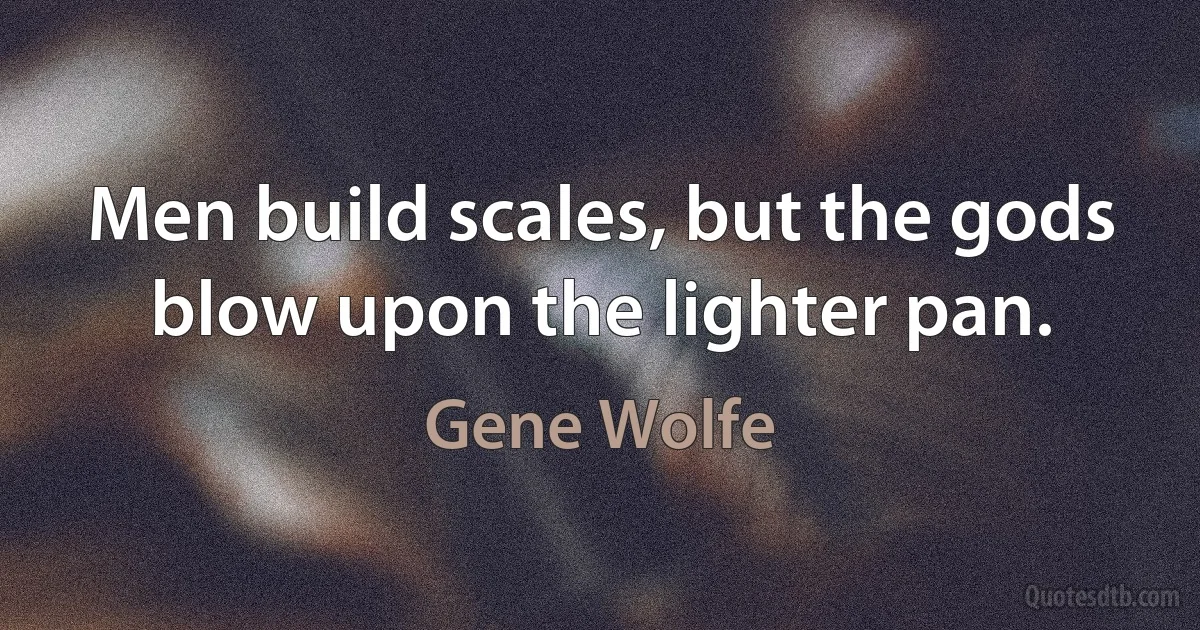 Men build scales, but the gods blow upon the lighter pan. (Gene Wolfe)