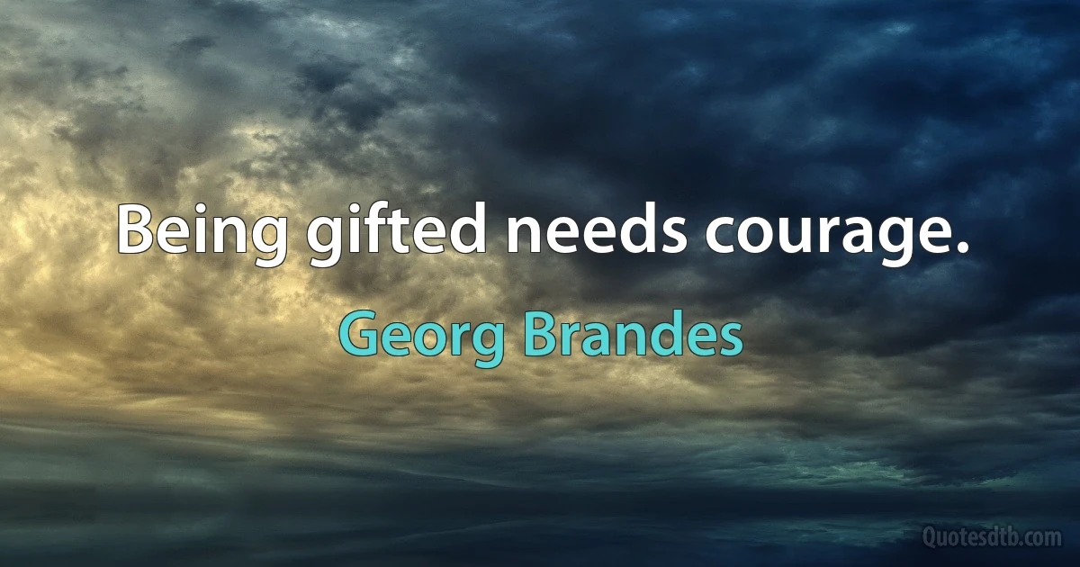 Being gifted needs courage. (Georg Brandes)