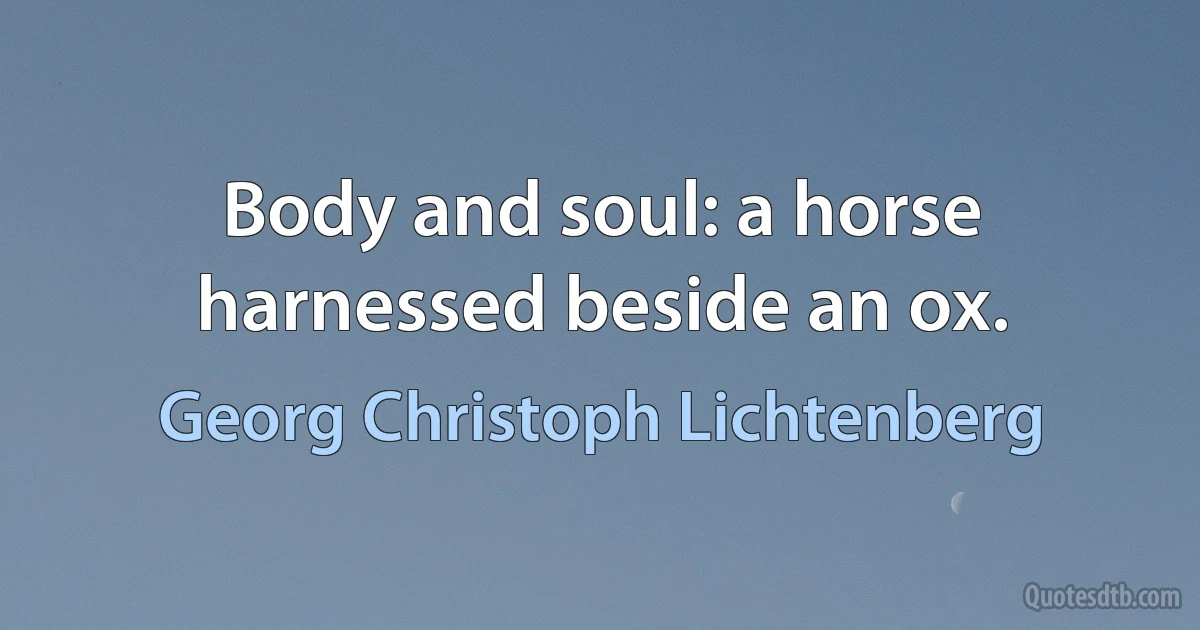 Body and soul: a horse harnessed beside an ox. (Georg Christoph Lichtenberg)