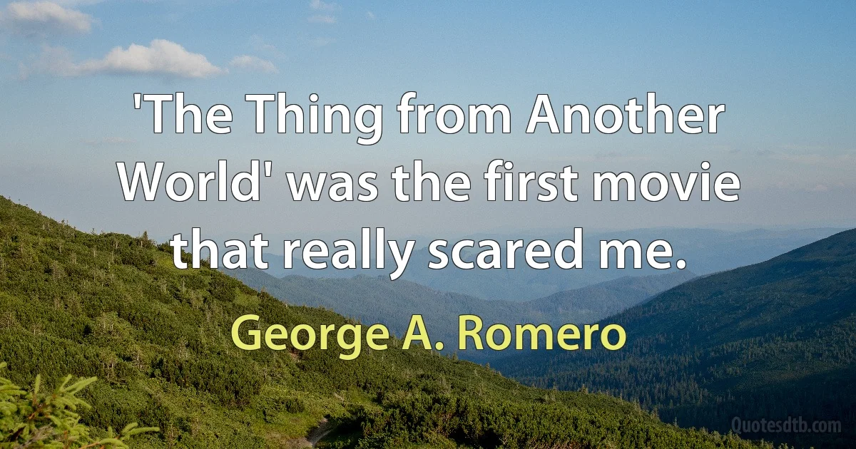 'The Thing from Another World' was the first movie that really scared me. (George A. Romero)