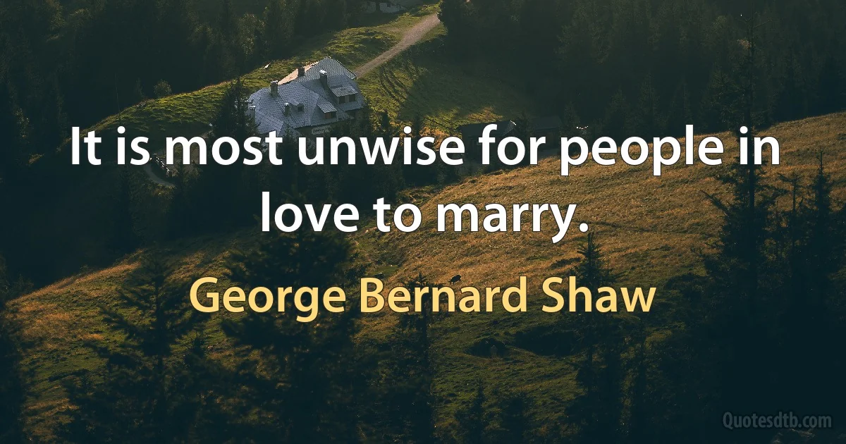 It is most unwise for people in love to marry. (George Bernard Shaw)