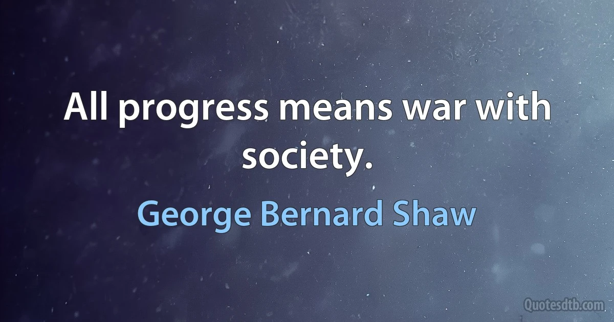 All progress means war with society. (George Bernard Shaw)