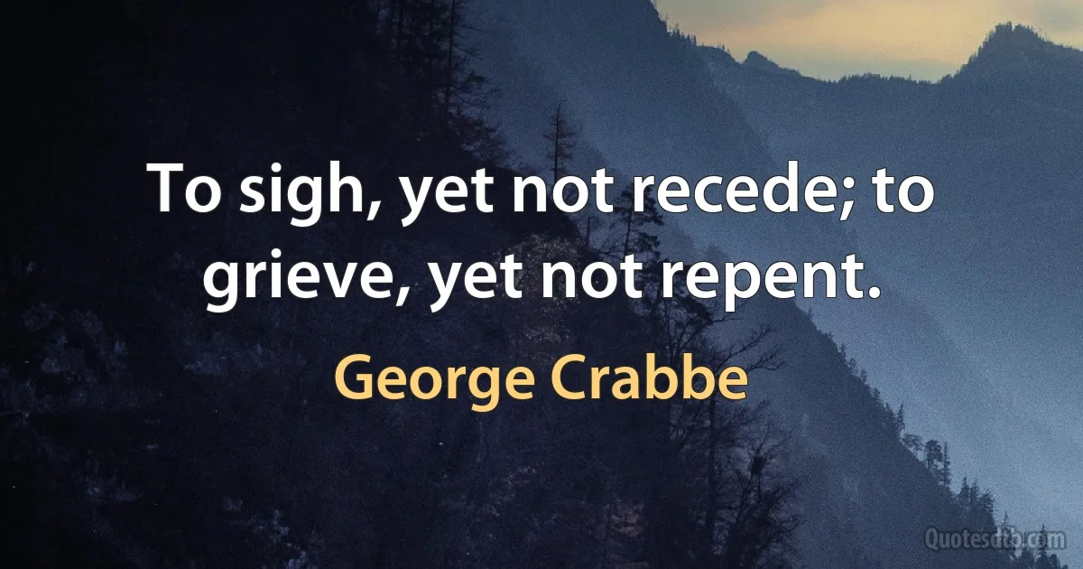 To sigh, yet not recede; to grieve, yet not repent. (George Crabbe)