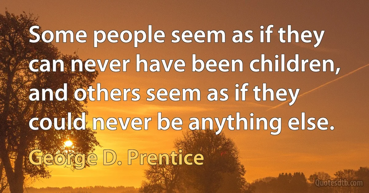 Some people seem as if they can never have been children, and others seem as if they could never be anything else. (George D. Prentice)