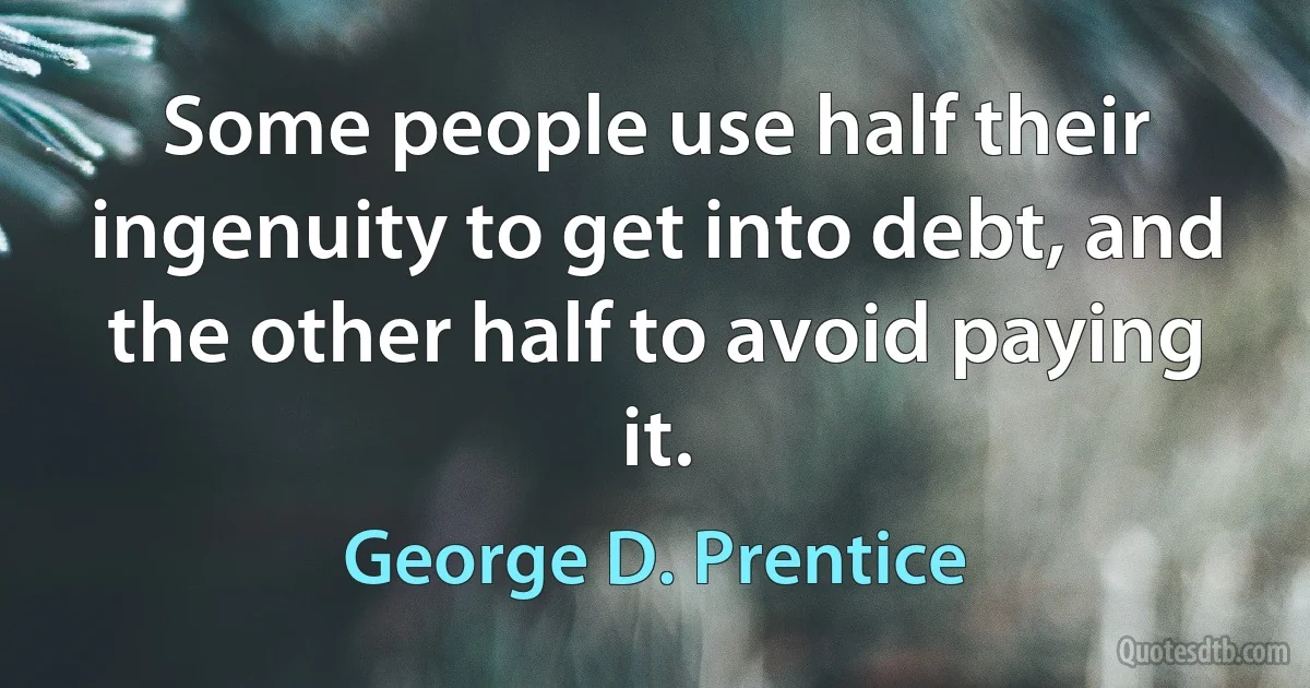 Some people use half their ingenuity to get into debt, and the other half to avoid paying it. (George D. Prentice)