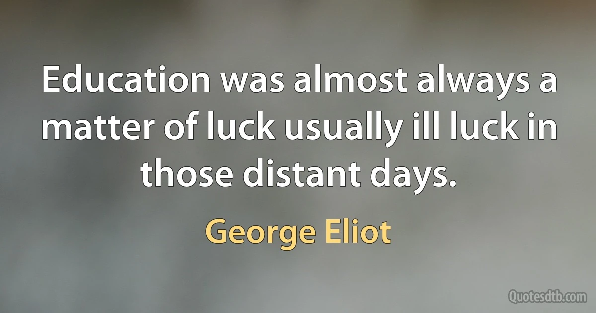 Education was almost always a matter of luck usually ill luck in those distant days. (George Eliot)