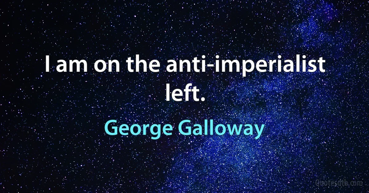 I am on the anti-imperialist left. (George Galloway)