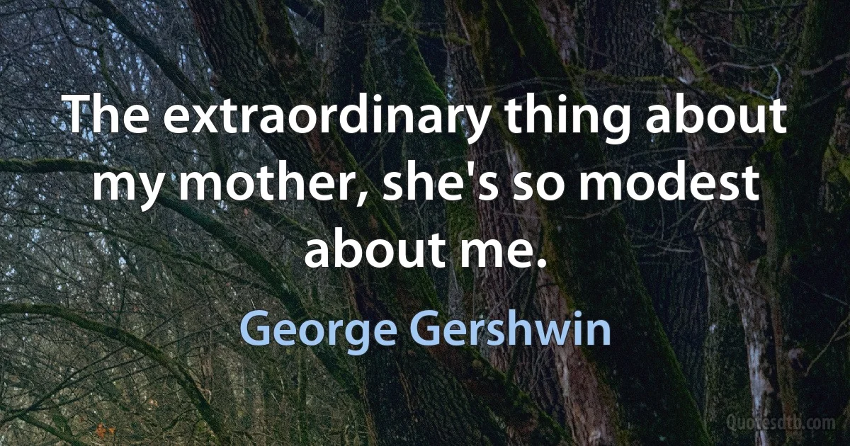 The extraordinary thing about my mother, she's so modest about me. (George Gershwin)