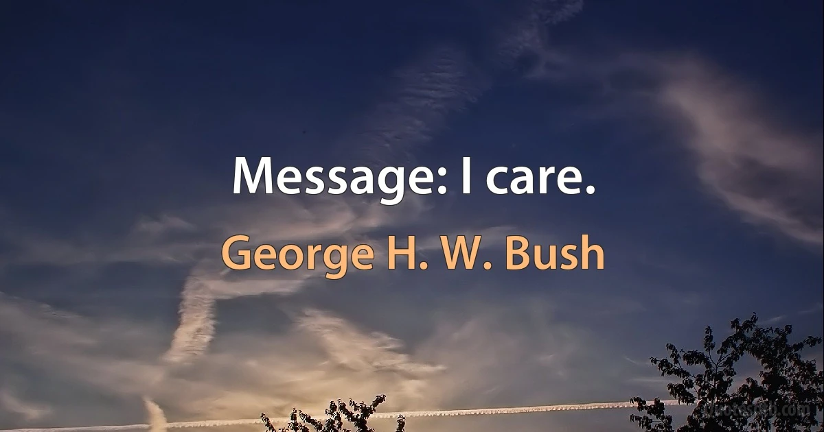 Message: I care. (George H. W. Bush)