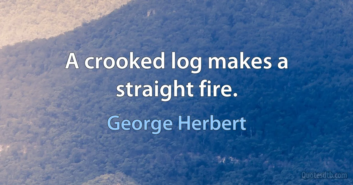 A crooked log makes a straight fire. (George Herbert)