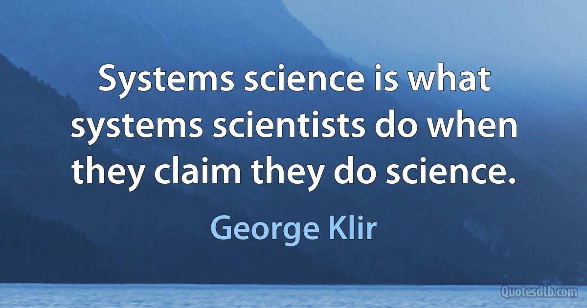 Systems science is what systems scientists do when they claim they do science. (George Klir)