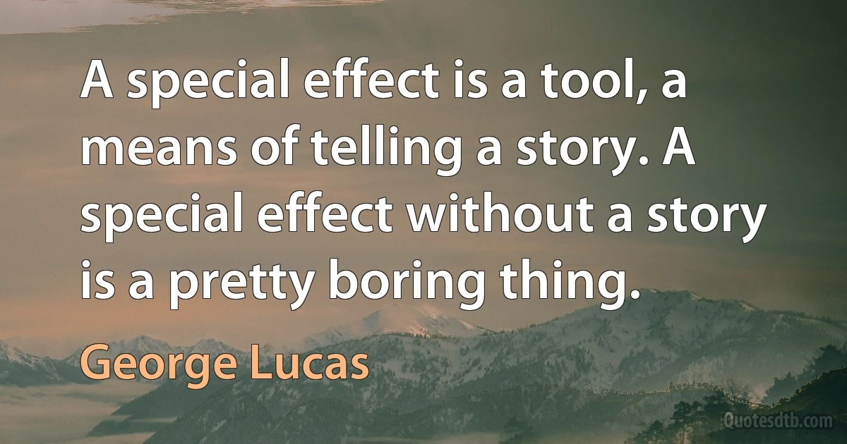 A special effect is a tool, a means of telling a story. A special effect without a story is a pretty boring thing. (George Lucas)