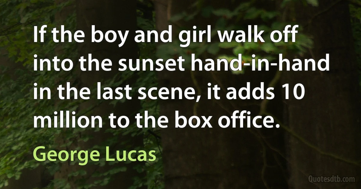 If the boy and girl walk off into the sunset hand-in-hand in the last scene, it adds 10 million to the box office. (George Lucas)