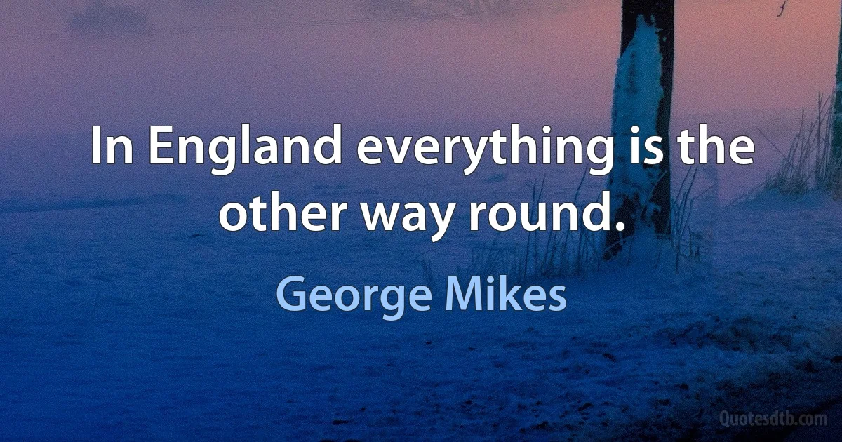 In England everything is the other way round. (George Mikes)