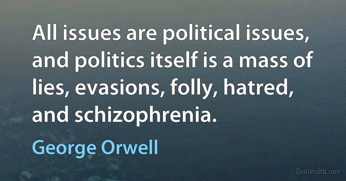 All issues are political issues, and politics itself is a mass of lies, evasions, folly, hatred, and schizophrenia. (George Orwell)