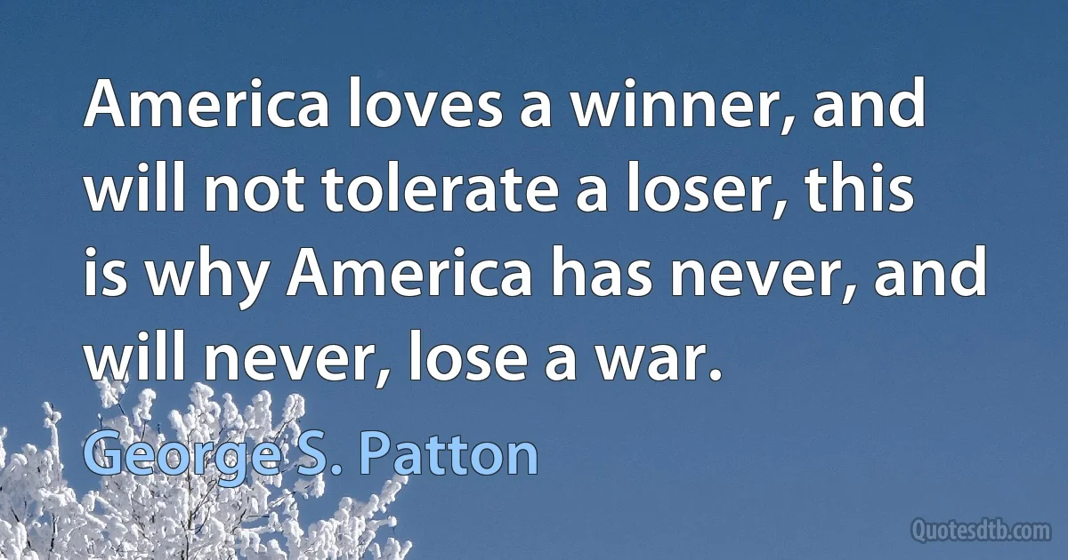 America loves a winner, and will not tolerate a loser, this is why America has never, and will never, lose a war. (George S. Patton)